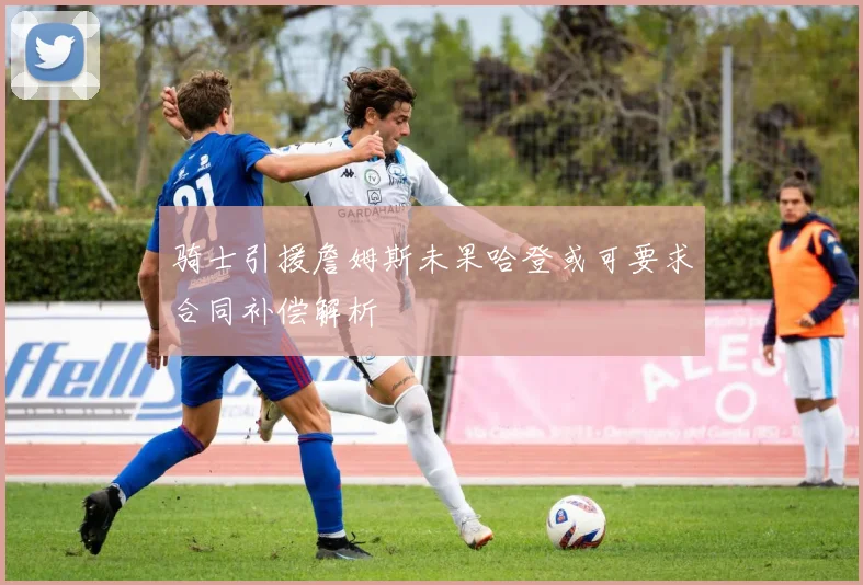 骑士引援詹姆斯未果哈登或可要求合同补偿解析
