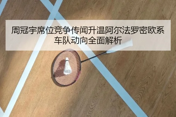 周冠宇席位竞争传闻升温阿尔法罗密欧系车队动向全面解析