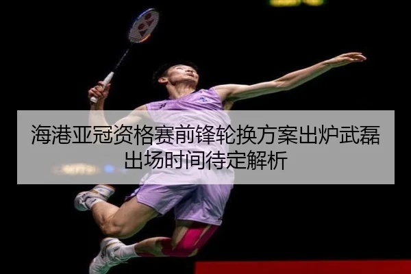 海港亚冠资格赛前锋轮换方案出炉武磊出场时间待定解析